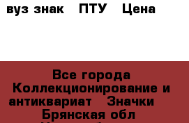 1.1) вуз знак : ПТУ › Цена ­ 189 - Все города Коллекционирование и антиквариат » Значки   . Брянская обл.,Новозыбков г.